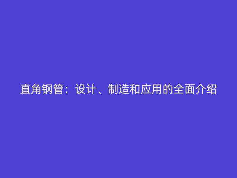 直角鋼管：設(shè)計(jì)、制造和應(yīng)用的全面介紹