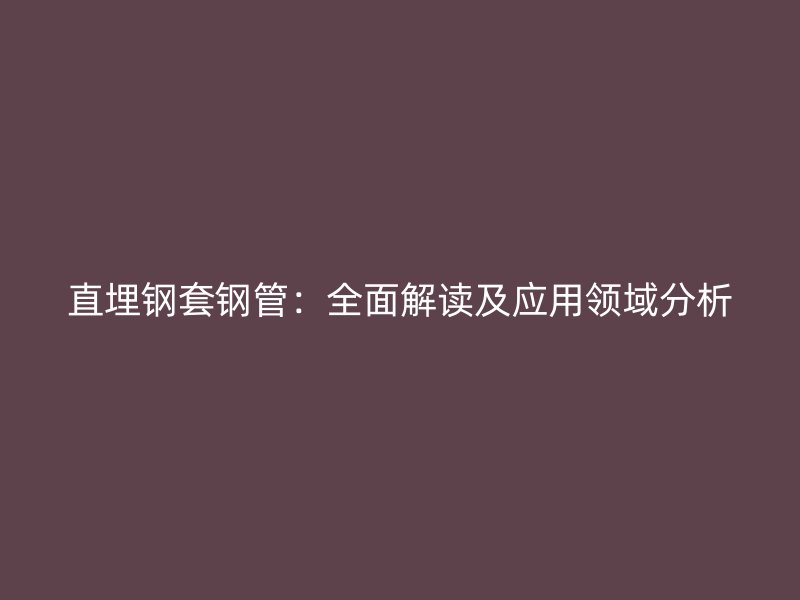 直埋鋼套鋼管：全面解讀及應用領域分析