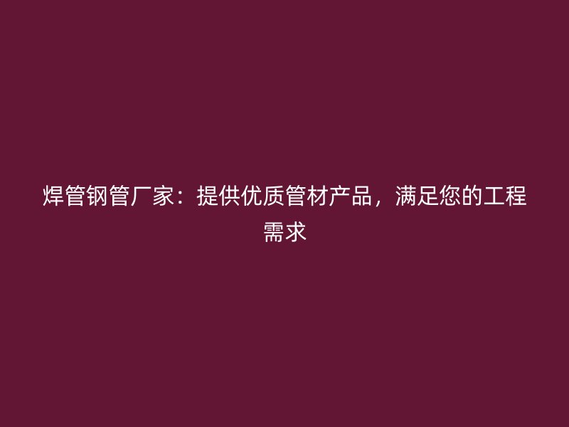 焊管鋼管廠家：提供優(yōu)質(zhì)管材產(chǎn)品，滿足您的工程需求