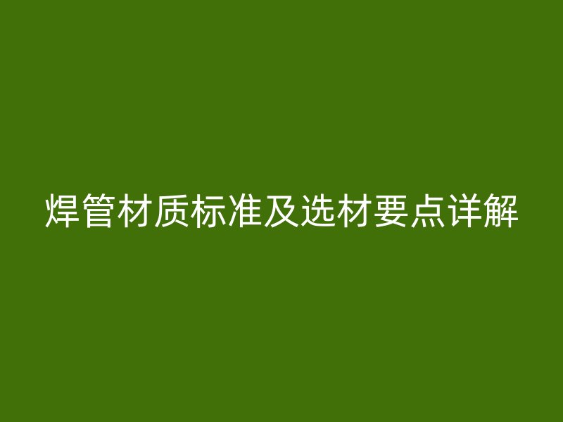焊管材質(zhì)標準及選材要點詳解