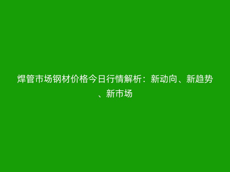 焊管市場鋼材價格今日行情解析：新動向、新趨勢、新市場