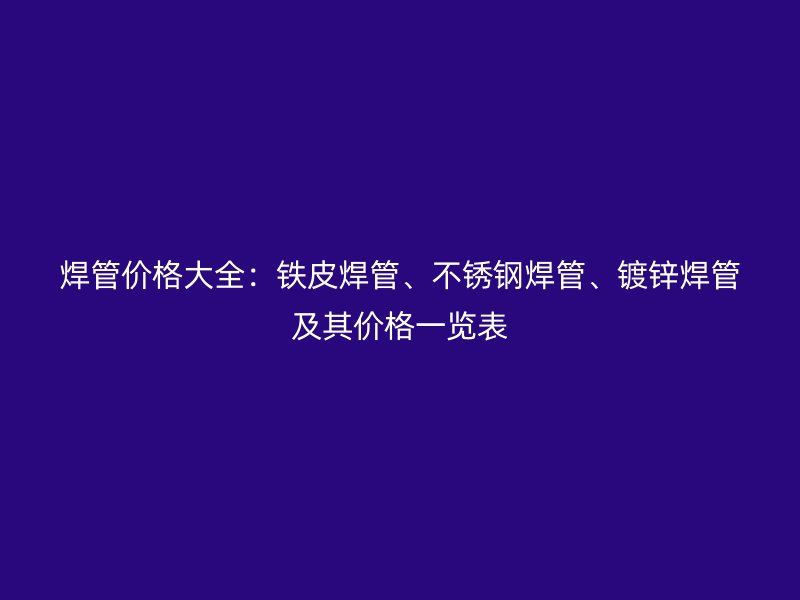焊管價格大全：鐵皮焊管、不銹鋼焊管、鍍鋅焊管及其價格一覽表