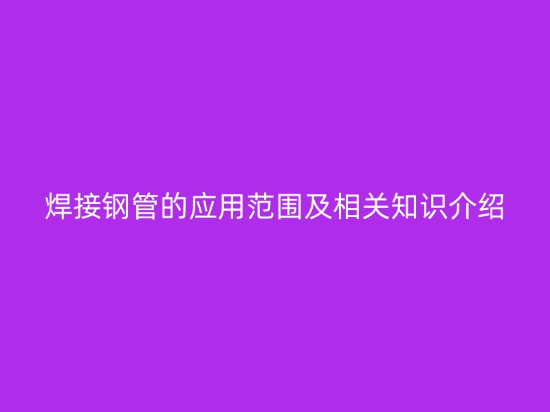 焊接鋼管的應(yīng)用范圍及相關(guān)知識介紹