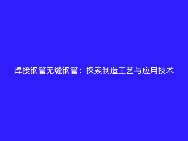 焊接鋼管無縫鋼管：探索制造工藝與應用技術