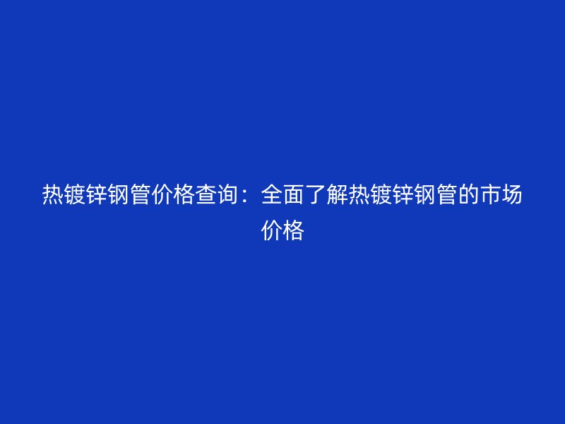 熱鍍鋅鋼管價(jià)格查詢(xún)：全面了解熱鍍鋅鋼管的市場(chǎng)價(jià)格