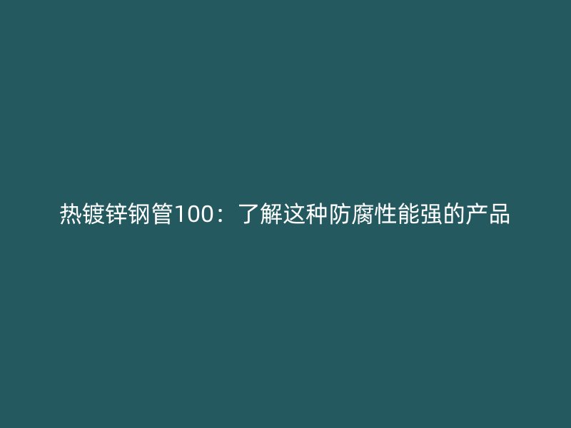 熱鍍鋅鋼管100：了解這種防腐性能強的產(chǎn)品
