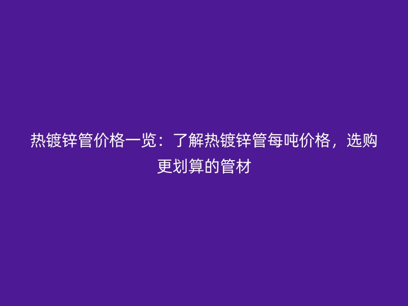 熱鍍鋅管價(jià)格一覽：了解熱鍍鋅管每噸價(jià)格，選購(gòu)更劃算的管材
