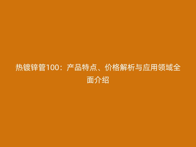 熱鍍鋅管100：產(chǎn)品特點(diǎn)、價(jià)格解析與應(yīng)用領(lǐng)域全面介紹