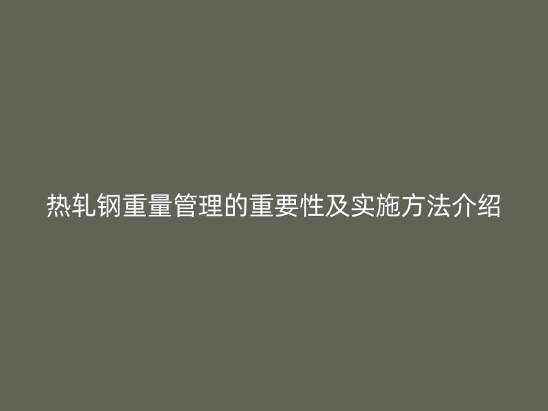 熱軋鋼重量管理的重要性及實(shí)施方法介紹