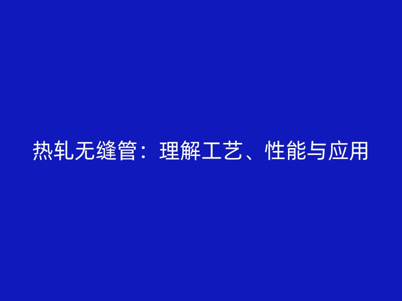 熱軋無縫管：理解工藝、性能與應(yīng)用