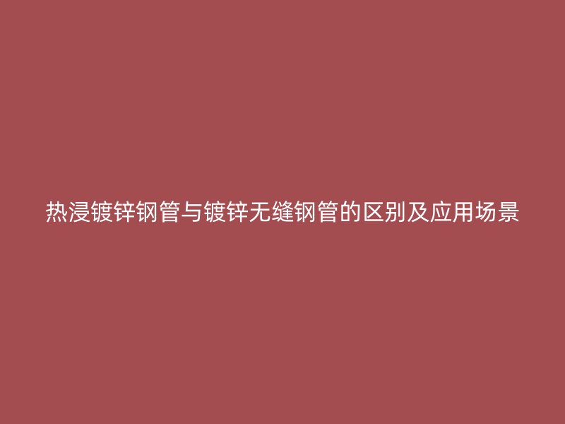 熱浸鍍鋅鋼管與鍍鋅無縫鋼管的區(qū)別及應(yīng)用場景