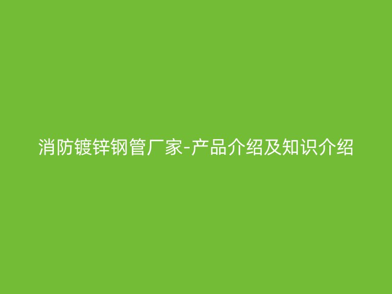 消防鍍鋅鋼管廠家-產(chǎn)品介紹及知識(shí)介紹