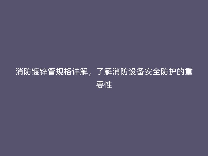 消防鍍鋅管規(guī)格詳解，了解消防設(shè)備安全防護(hù)的重要性