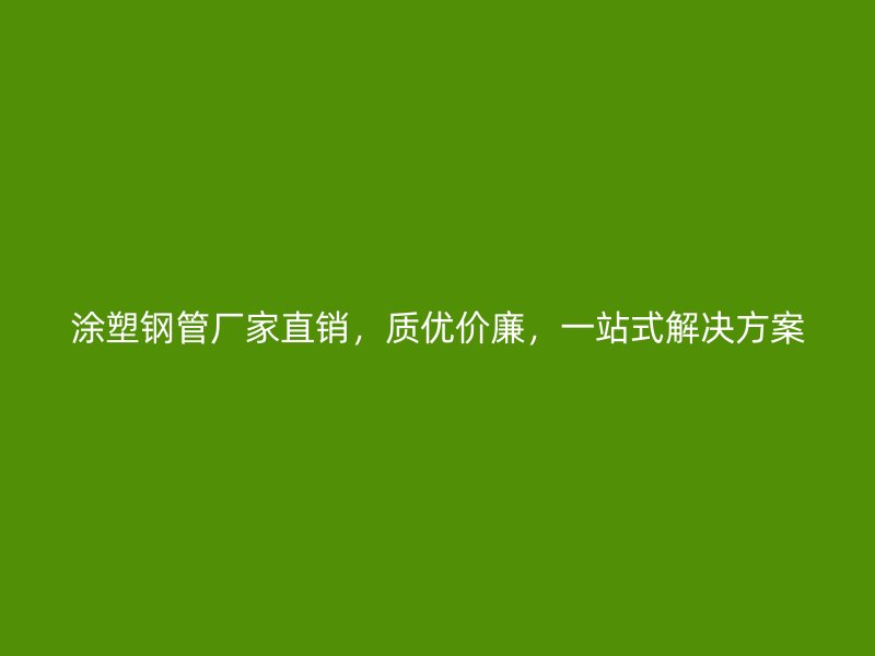 涂塑鋼管廠家直銷，質(zhì)優(yōu)價廉，一站式解決方案