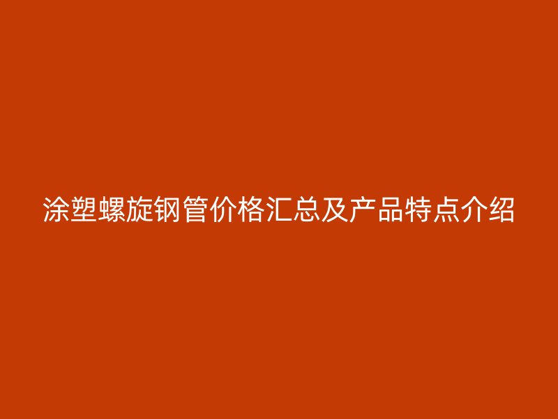 涂塑螺旋鋼管價(jià)格匯總及產(chǎn)品特點(diǎn)介紹