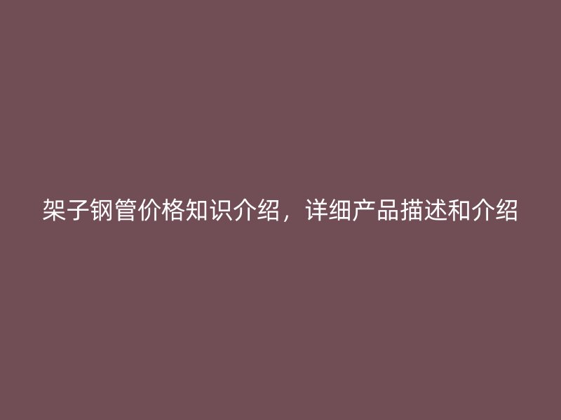 架子鋼管價格知識介紹，詳細(xì)產(chǎn)品描述和介紹