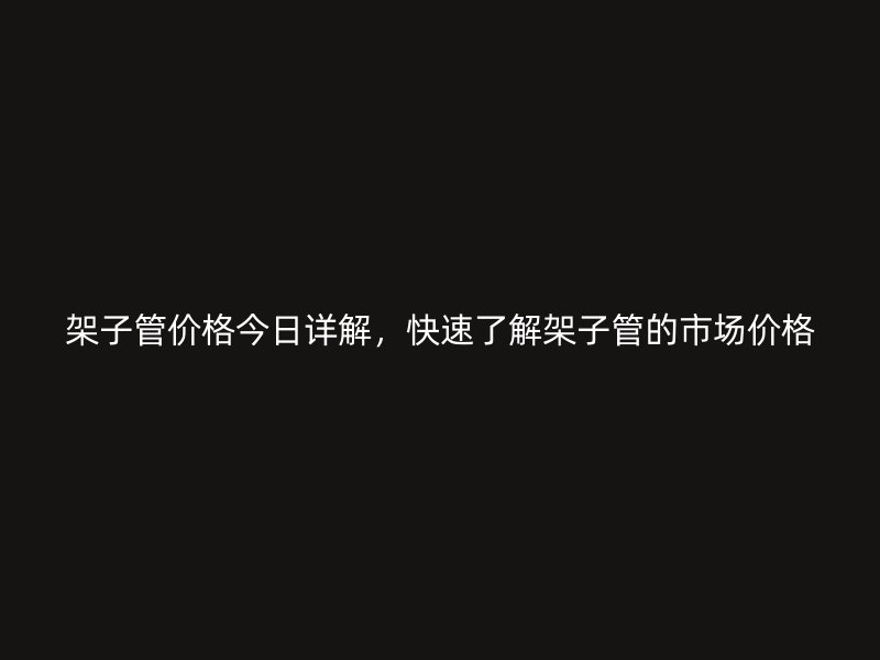 架子管價(jià)格今日詳解，快速了解架子管的市場(chǎng)價(jià)格