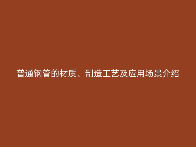 普通鋼管的材質(zhì)、制造工藝及應(yīng)用場景介紹