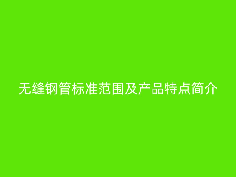 無縫鋼管標(biāo)準(zhǔn)范圍及產(chǎn)品特點簡介
