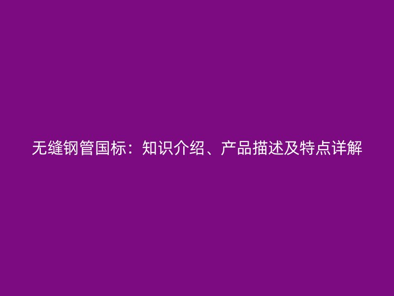 無縫鋼管國標：知識介紹、產(chǎn)品描述及特點詳解