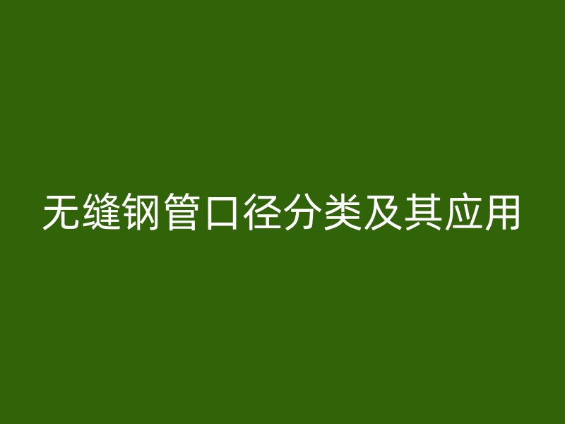 無(wú)縫鋼管口徑分類(lèi)及其應(yīng)用