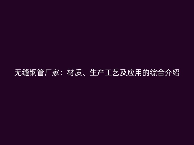 無縫鋼管廠家：材質、生產工藝及應用的綜合介紹