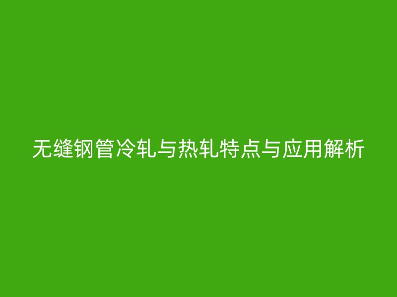 無縫鋼管冷軋與熱軋?zhí)攸c與應用解析