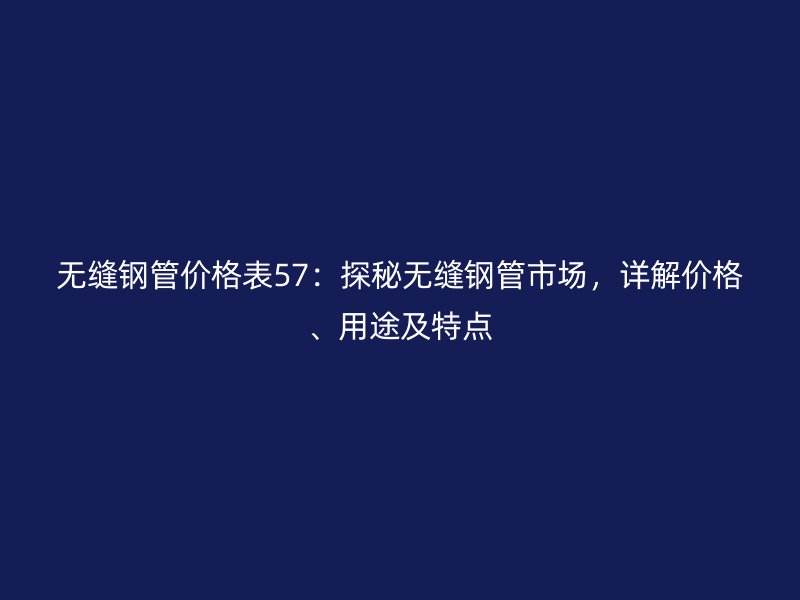 無縫鋼管價格表57：探秘無縫鋼管市場，詳解價格、用途及特點