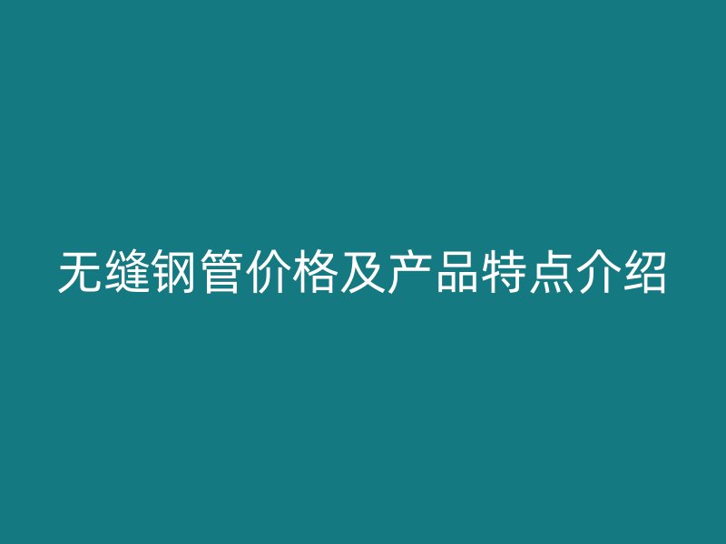 無縫鋼管價格及產(chǎn)品特點介紹