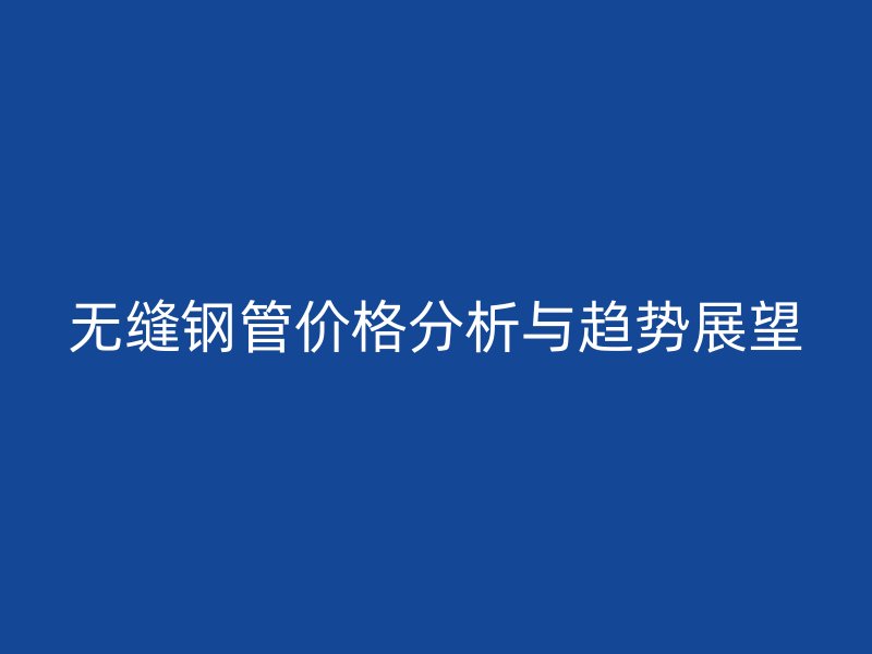 無(wú)縫鋼管價(jià)格分析與趨勢(shì)展望