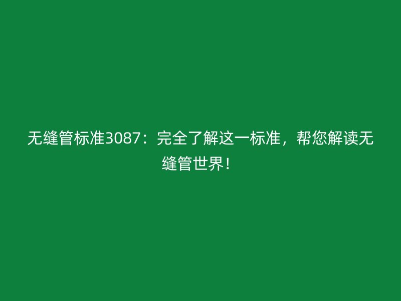 無(wú)縫管標(biāo)準(zhǔn)3087：完全了解這一標(biāo)準(zhǔn)，幫您解讀無(wú)縫管世界！