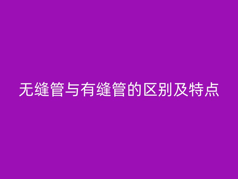 無(wú)縫管與有縫管的區(qū)別及特點(diǎn)