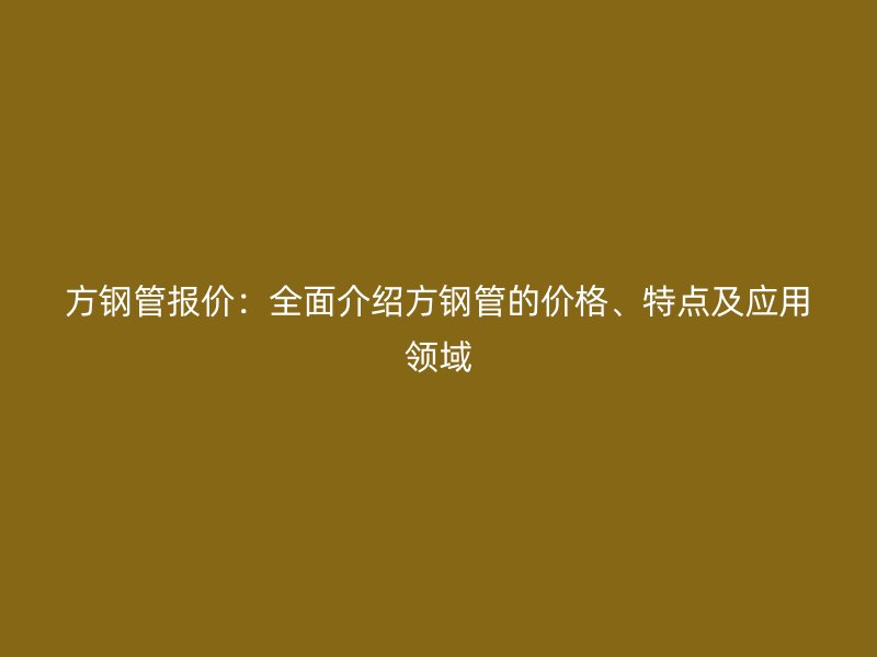 方鋼管報價：全面介紹方鋼管的價格、特點及應(yīng)用領(lǐng)域