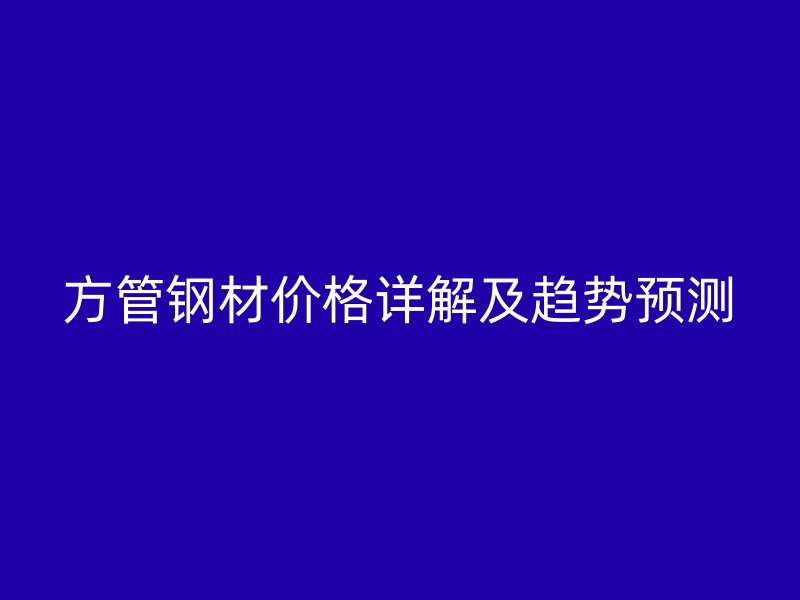 方管鋼材價(jià)格詳解及趨勢預(yù)測