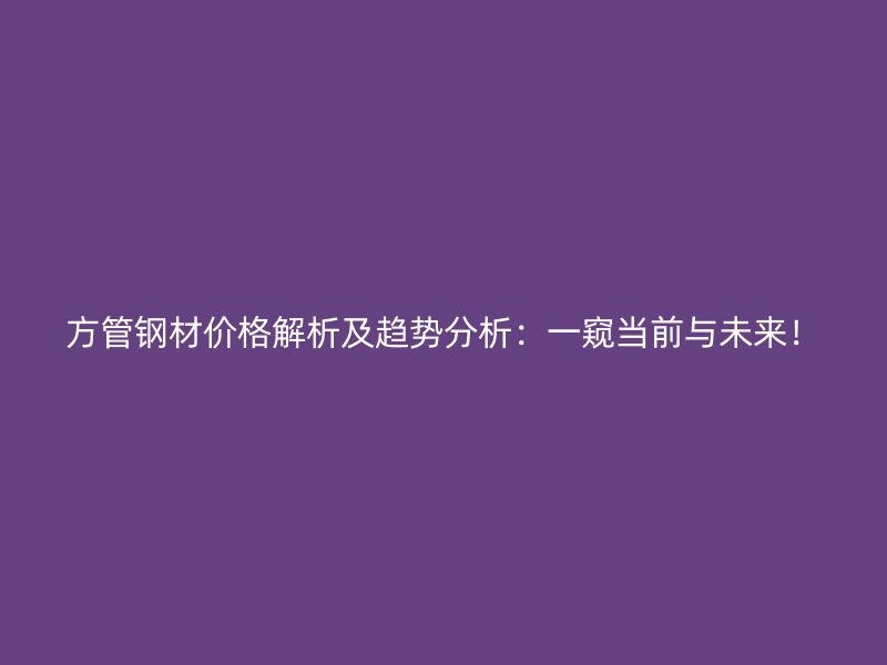 方管鋼材價格解析及趨勢分析：一窺當前與未來！