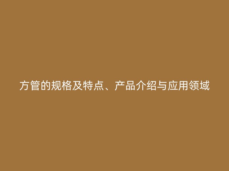方管的規(guī)格及特點(diǎn)、產(chǎn)品介紹與應(yīng)用領(lǐng)域