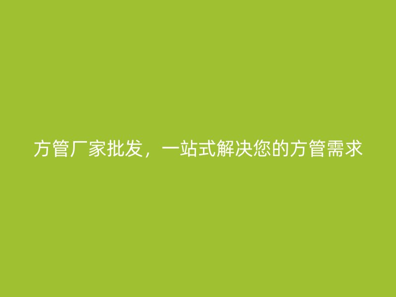 方管廠家批發(fā)，一站式解決您的方管需求