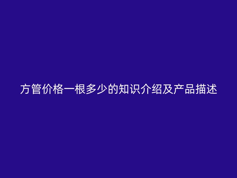 方管價(jià)格一根多少的知識介紹及產(chǎn)品描述
