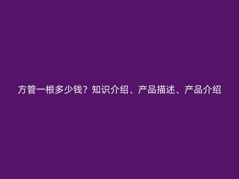 方管一根多少錢？知識介紹、產(chǎn)品描述、產(chǎn)品介紹