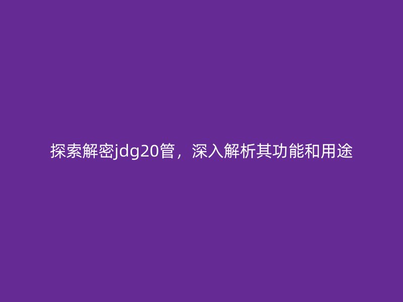 探索解密jdg20管，深入解析其功能和用途