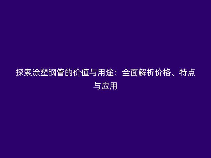 探索涂塑鋼管的價(jià)值與用途：全面解析價(jià)格、特點(diǎn)與應(yīng)用