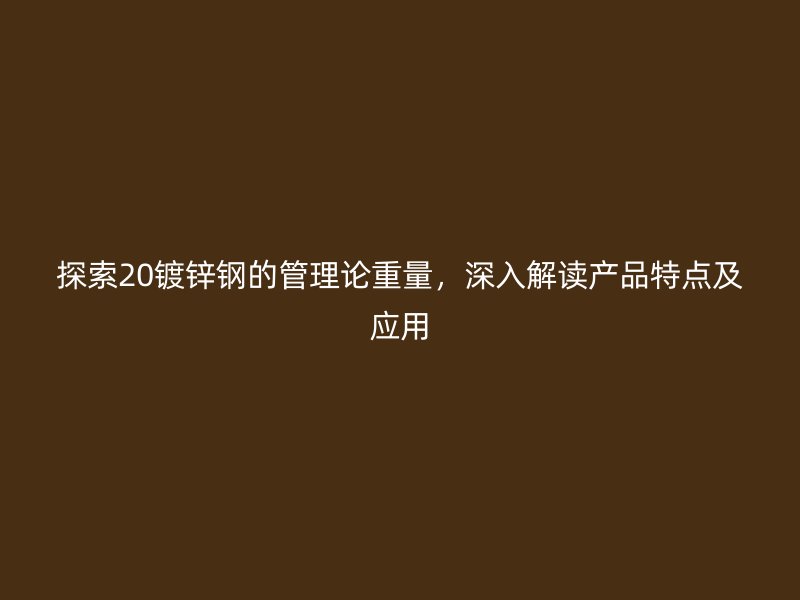 探索20鍍鋅鋼的管理論重量，深入解讀產(chǎn)品特點(diǎn)及應(yīng)用