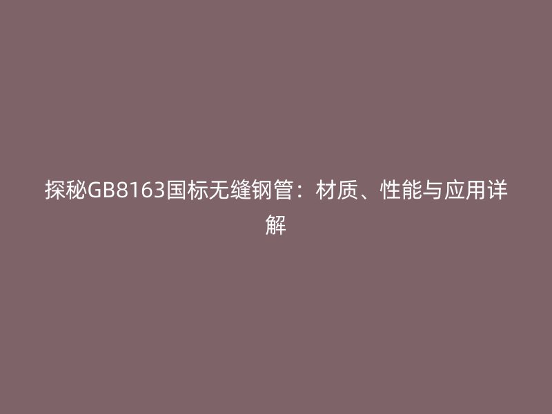 探秘GB8163國標(biāo)無縫鋼管：材質(zhì)、性能與應(yīng)用詳解