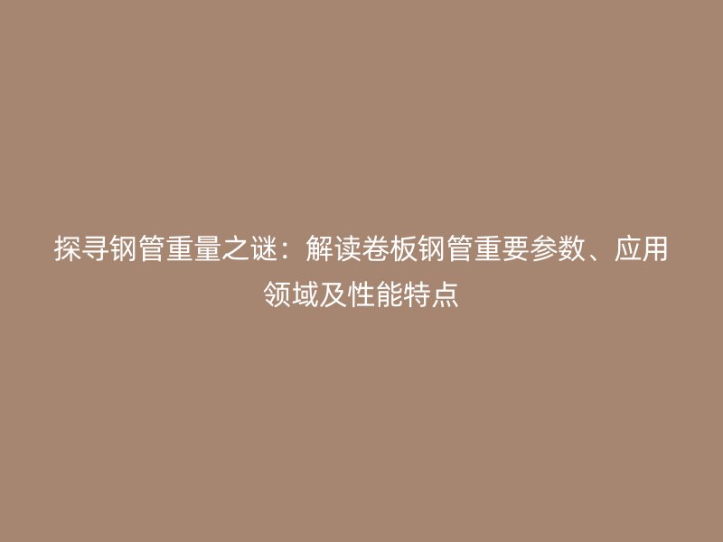 探尋鋼管重量之謎：解讀卷板鋼管重要參數(shù)、應(yīng)用領(lǐng)域及性能特點(diǎn)