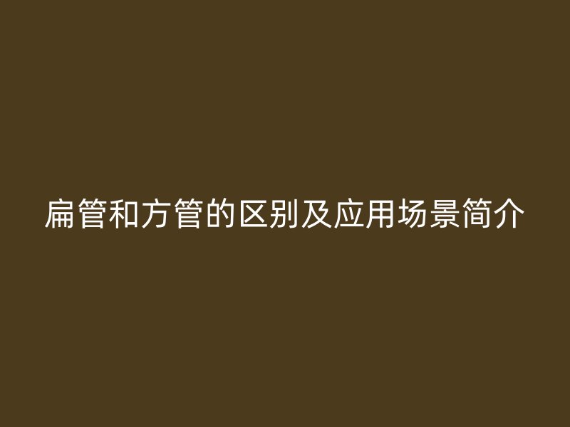 扁管和方管的區(qū)別及應用場景簡介