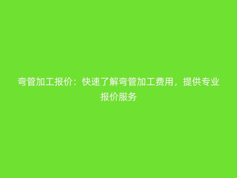 彎管加工報價：快速了解彎管加工費用，提供專業(yè)報價服務(wù)
