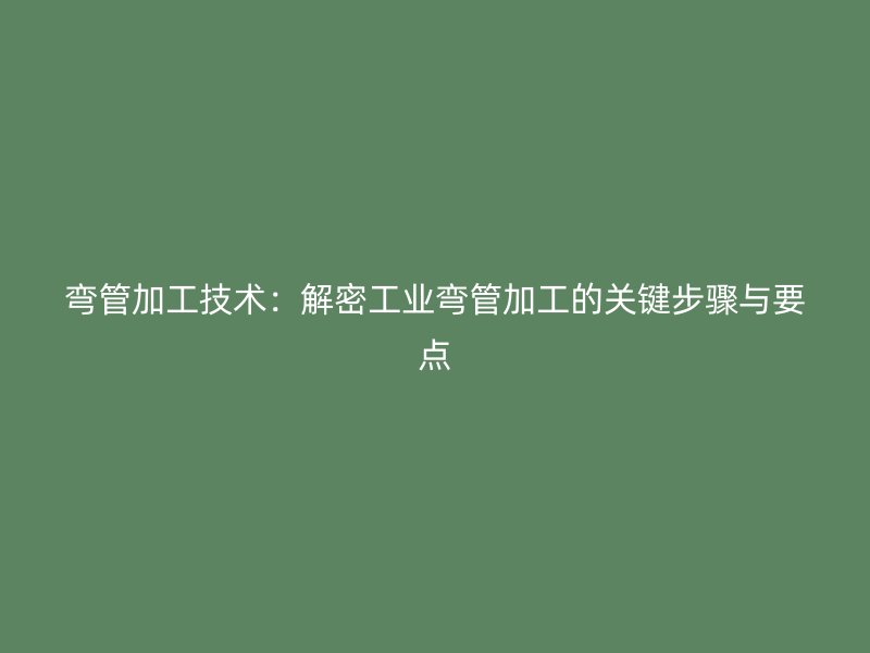 彎管加工技術：解密工業(yè)彎管加工的關鍵步驟與要點