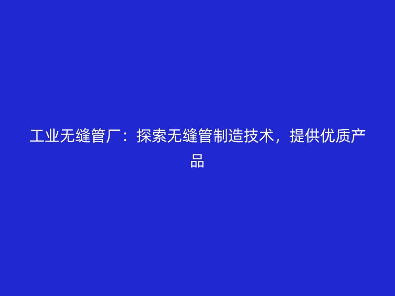 工業(yè)無(wú)縫管廠：探索無(wú)縫管制造技術(shù)，提供優(yōu)質(zhì)產(chǎn)品
