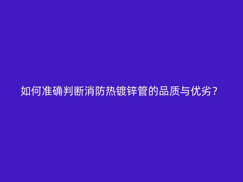如何準(zhǔn)確判斷消防熱鍍鋅管的品質(zhì)與優(yōu)劣？