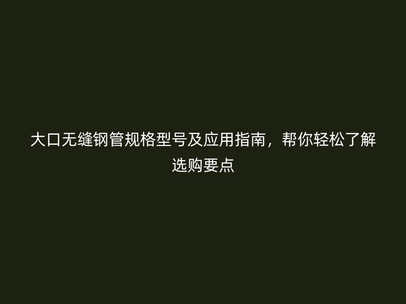 大口無縫鋼管規(guī)格型號及應(yīng)用指南，幫你輕松了解選購要點(diǎn)